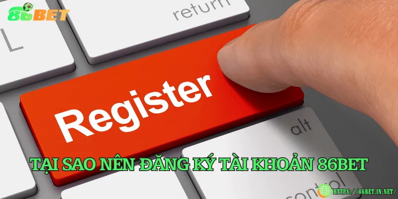 Tại sao nên đăng ký tài khoản 86BET