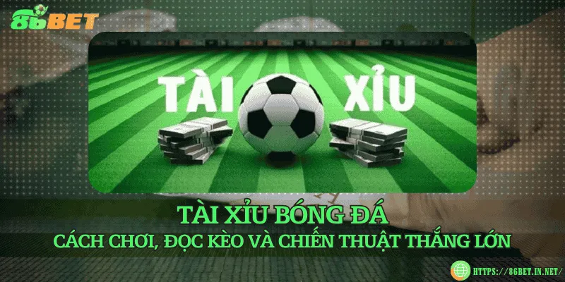 Tài xỉu bóng đá – Cách chơi, đọc kèo và chiến thuật thắng lớn