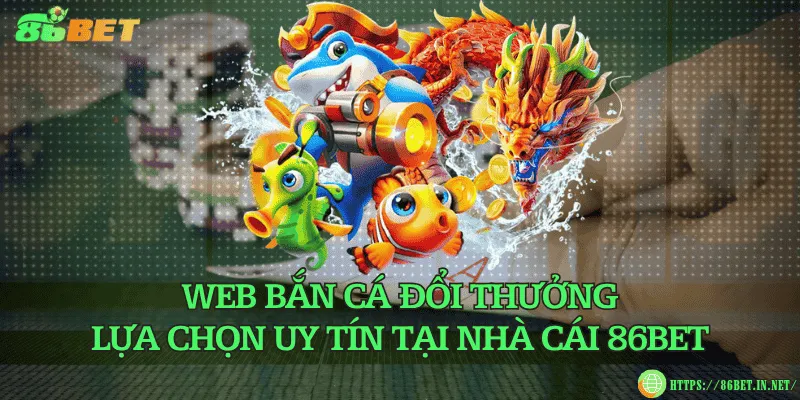 Web bắn cá đổi thưởng – Lựa chọn uy tín tại nhà cái 86BET